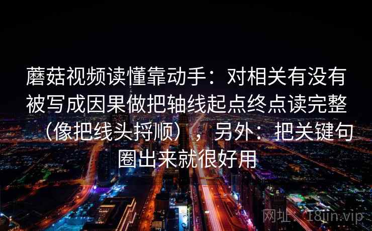 蘑菇视频读懂靠动手:对相关有没有被写成因果做把轴线起点终点读完整(像把线头捋顺),另外:把关键句圈出来就很好用 蘑菇视频读懂靠动手:对相关有没有被写成因果做把轴线起点终点读完整(像把线头捋顺),另外:把关键句圈出来就很好用
