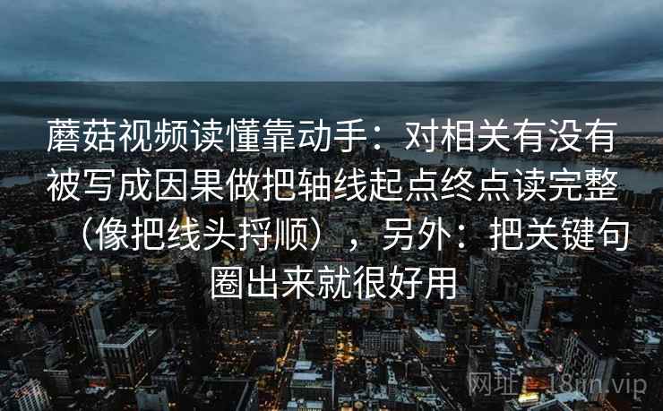 蘑菇视频读懂靠动手：对相关有没有被写成因果做把轴线起点终点读完整（像把线头捋顺），另外：把关键句圈出来就很好用