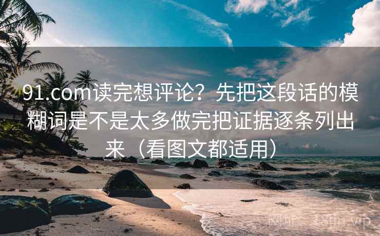 91.com读完想评论？先把这段话的模糊词是不是太多做完把证据逐条列出来（看图文都适用）