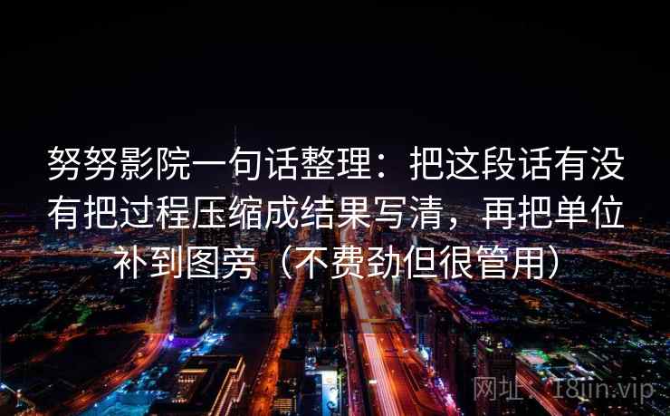 努努影院一句话整理:把这段话有没有把过程压缩成结果写清,再把单位补到图旁(不费劲但很管用) 努努影院一句话整理:把这段话有没有把过程压缩成结果写清,再把单位补到图旁(不费劲但很管用)