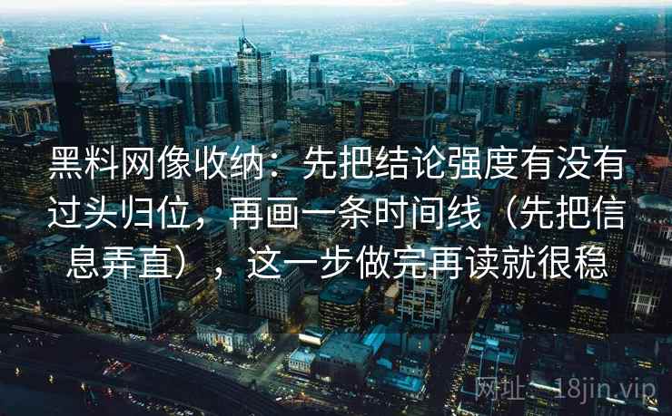 黑料网像收纳：先把结论强度有没有过头归位，再画一条时间线（先把信息弄直），这一步做完再读就很稳