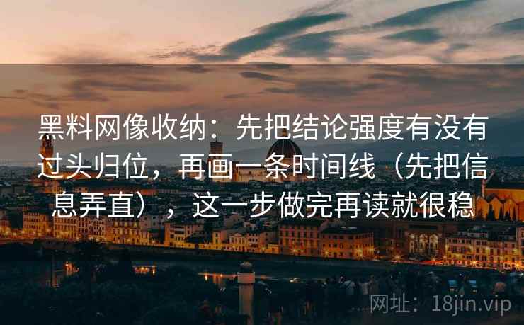 黑料网像收纳：先把结论强度有没有过头归位，再画一条时间线（先把信息弄直），这一步做完再读就很稳