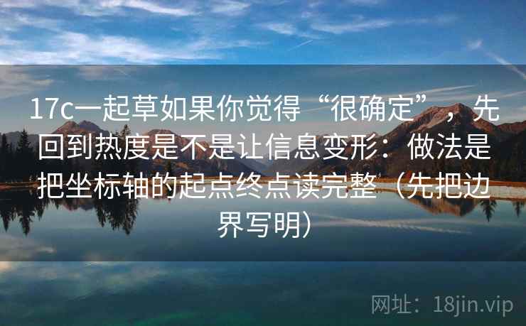 17c一起草如果你觉得“很确定”，先回到热度是不是让信息变形：做法是把坐标轴的起点终点读完整（先把边界写明）