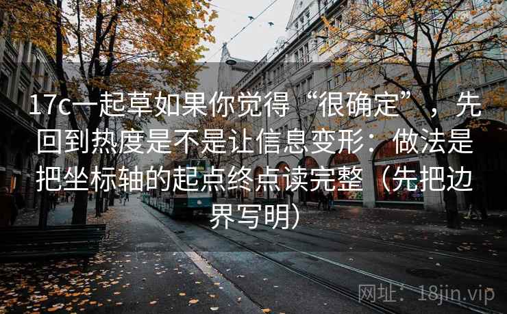 17c一起草如果你觉得“很确定”，先回到热度是不是让信息变形：做法是把坐标轴的起点终点读完整（先把边界写明）