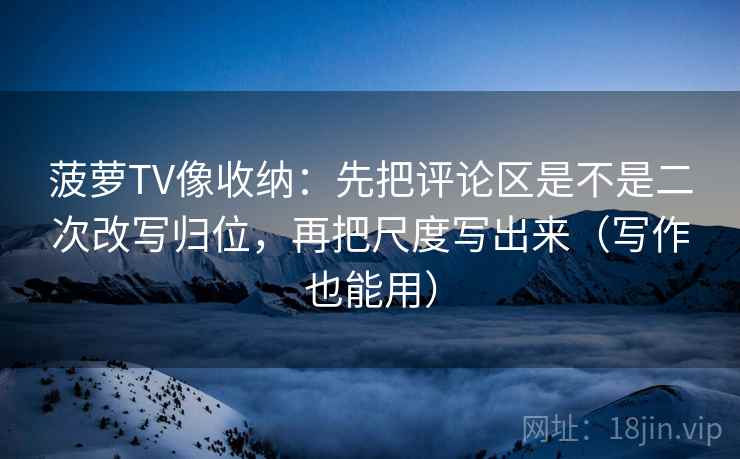 菠萝TV像收纳:先把评论区是不是二次改写归位,再把尺度写出来(写作也能用) 菠萝TV像收纳:先把评论区是不是二次改写归位,再把尺度写出来(写作也能用)