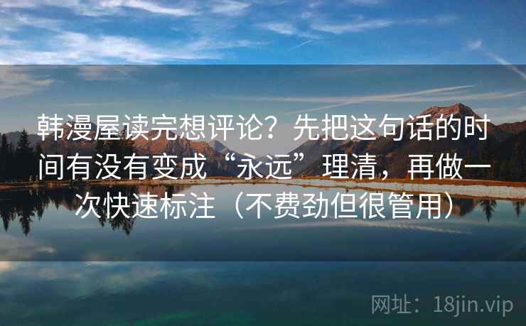 韩漫屋读完想评论？先把这句话的时间有没有变成“永远”理清，再做一次快速标注（不费劲但很管用）