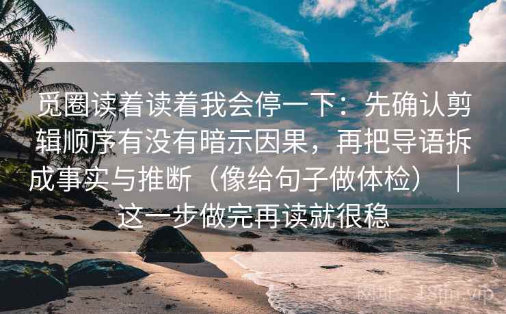觅圈读着读着我会停一下:先确认剪辑顺序有没有暗示因果,再把导语拆成事实与推断(像给句子做体检) | 这一步做完再读就很稳 觅圈读着读着我会停一下:先确认剪辑顺序有没有暗示因果,再把导语拆成事实与推断(像给句子做体检) | 这一步做完再读就很稳
