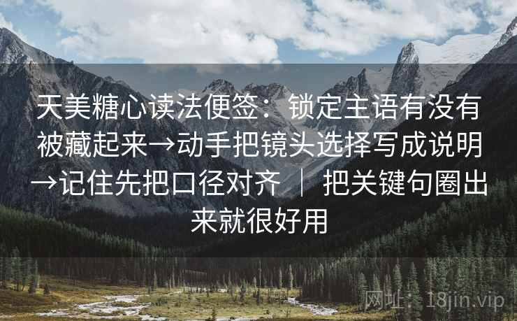 天美糖心读法便签：锁定主语有没有被藏起来→动手把镜头选择写成说明→记住先把口径对齐 ｜ 把关键句圈出来就很好用