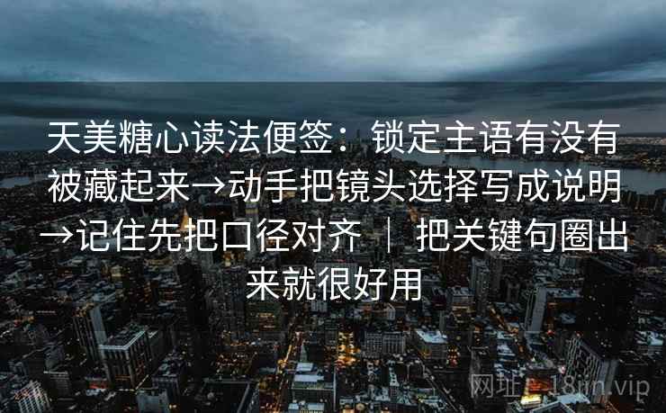 天美糖心读法便签:锁定主语有没有被藏起来→动手把镜头选择写成说明→记住先把口径对齐 | 把关键句圈出来就很好用 天美糖心读法便签:锁定主语有没有被藏起来→动手把镜头选择写成说明→记住先把口径对齐 | 把关键句圈出来就很好用