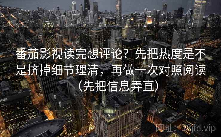 番茄影视读完想评论?先把热度是不是挤掉细节理清,再做一次对照阅读(先把信息弄直) 番茄影视读完想评论?先把热度是不是挤掉细节理清,再做一次对照阅读(先把信息弄直)