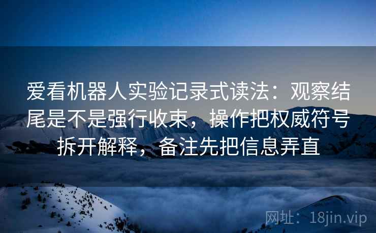 爱看机器人实验记录式读法：观察结尾是不是强行收束，操作把权威符号拆开解释，备注先把信息弄直