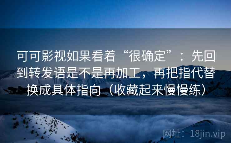 可可影视如果看着“很确定”：先回到转发语是不是再加工，再把指代替换成具体指向（收藏起来慢慢练）