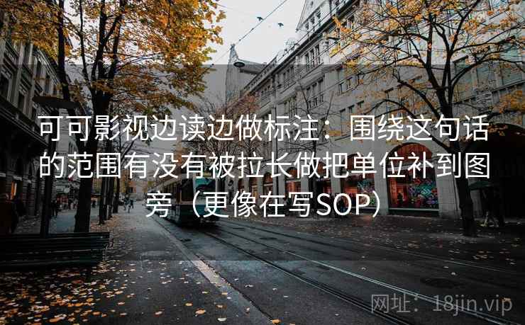 可可影视边读边做标注:围绕这句话的范围有没有被拉长做把单位补到图旁(更像在写SOP) 可可影视边读边做标注:围绕这句话的范围有没有被拉长做把单位补到图旁(更像在写SOP)