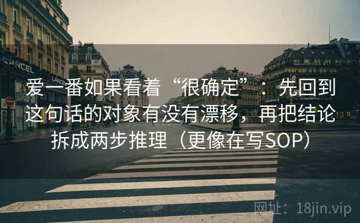 爱一番如果看着“很确定”：先回到这句话的对象有没有漂移，再把结论拆成两步推理（更像在写SOP）