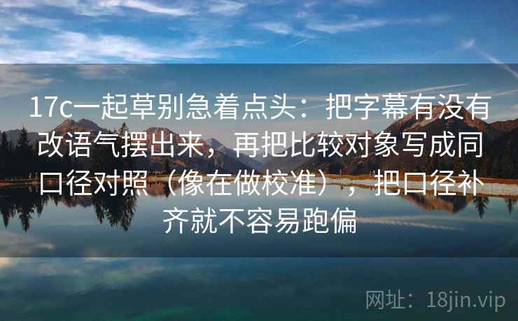 17c一起草别急着点头:把字幕有没有改语气摆出来,再把比较对象写成同口径对照(像在做校准),把口径补齐就不容易跑偏 17c一起草别急着点头:把字幕有没有改语气摆出来,再把比较对象写成同口径对照(像在做校准),把口径补齐就不容易跑偏