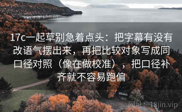 17c一起草别急着点头:把字幕有没有改语气摆出来,再把比较对象写成同口径对照(像在做校准),把口径补齐就不容易跑偏 17c一起草别急着点头:把字幕有没有改语气摆出来,再把比较对象写成同口径对照(像在做校准),把口径补齐就不容易跑偏