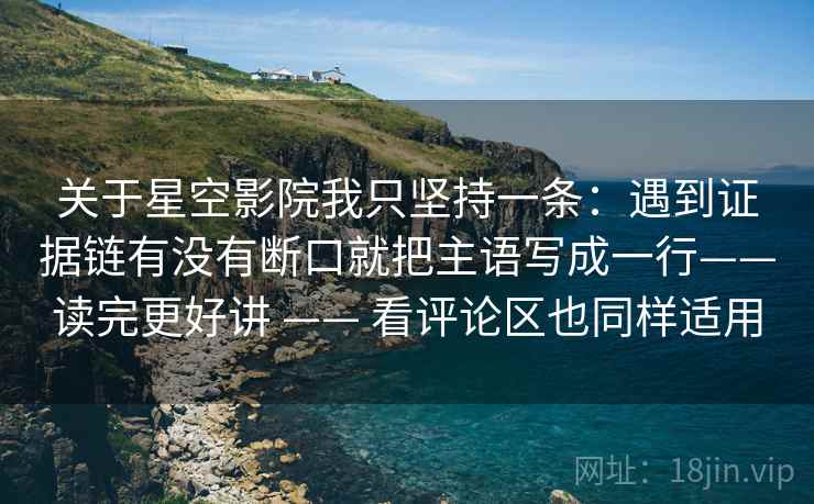 关于星空影院我只坚持一条:遇到证据链有没有断口就把主语写成一行——读完更好讲 —— 看评论区也同样适用 关于星空影院我只坚持一条:遇到证据链有没有断口就把主语写成一行——读完更好讲 —— 看评论区也同样适用