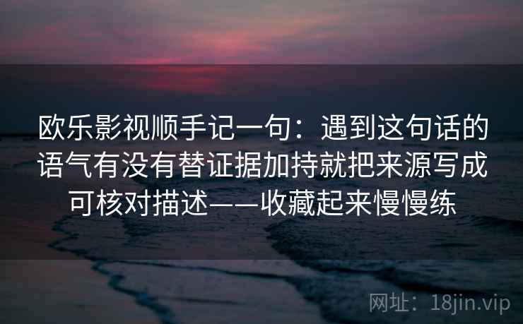 欧乐影视顺手记一句：遇到这句话的语气有没有替证据加持就把来源写成可核对描述——收藏起来慢慢练