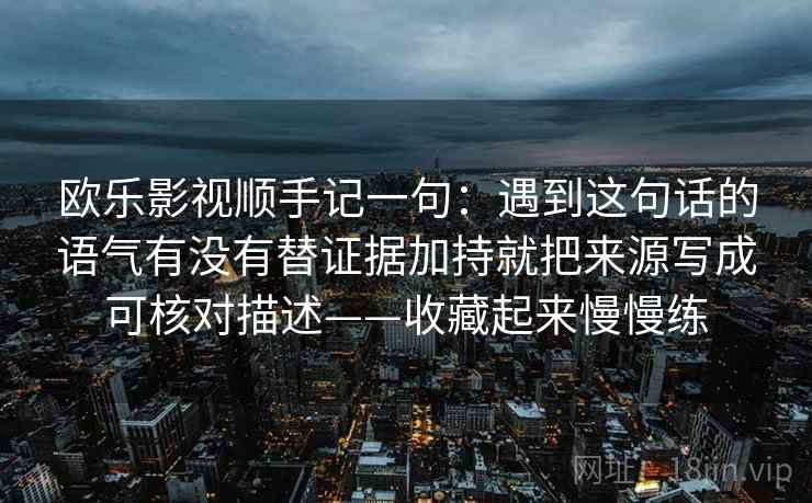 欧乐影视顺手记一句：遇到这句话的语气有没有替证据加持就把来源写成可核对描述——收藏起来慢慢练
