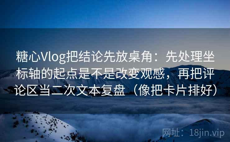 糖心Vlog把结论先放桌角：先处理坐标轴的起点是不是改变观感，再把评论区当二次文本复盘（像把卡片排好）