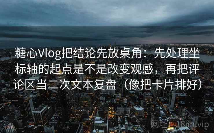 糖心Vlog把结论先放桌角：先处理坐标轴的起点是不是改变观感，再把评论区当二次文本复盘（像把卡片排好）