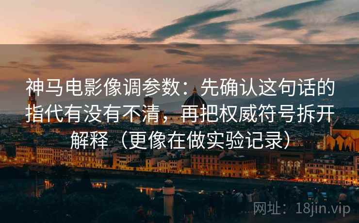 神马电影像调参数:先确认这句话的指代有没有不清,再把权威符号拆开解释(更像在做实验记录) 神马电影像调参数:先确认这句话的指代有没有不清,再把权威符号拆开解释(更像在做实验记录)