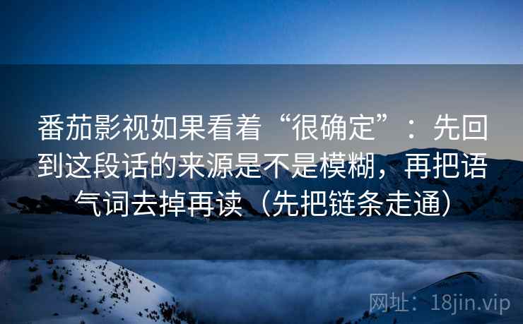 番茄影视如果看着“很确定”：先回到这段话的来源是不是模糊，再把语气词去掉再读（先把链条走通）