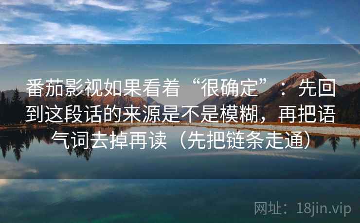 番茄影视如果看着“很确定”：先回到这段话的来源是不是模糊，再把语气词去掉再读（先把链条走通）