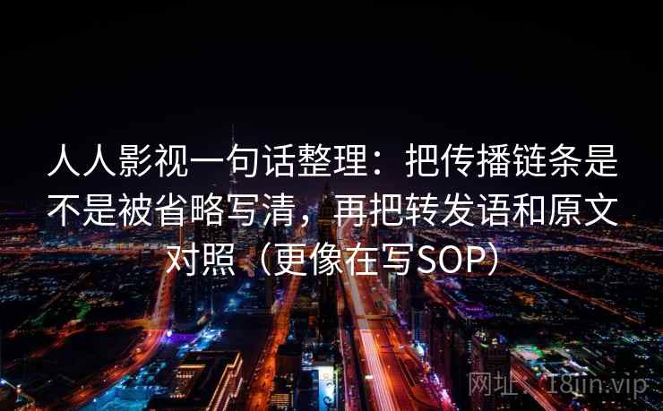 人人影视一句话整理:把传播链条是不是被省略写清,再把转发语和原文对照(更像在写SOP) 人人影视一句话整理:把传播链条是不是被省略写清,再把转发语和原文对照(更像在写SOP)