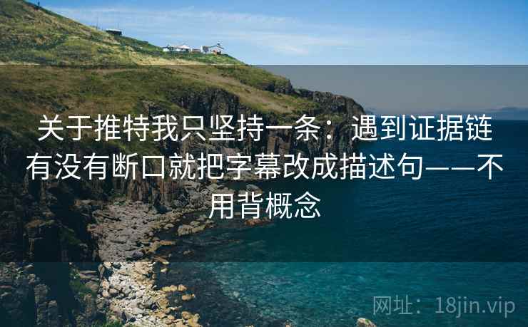 关于推特我只坚持一条：遇到证据链有没有断口就把字幕改成描述句——不用背概念