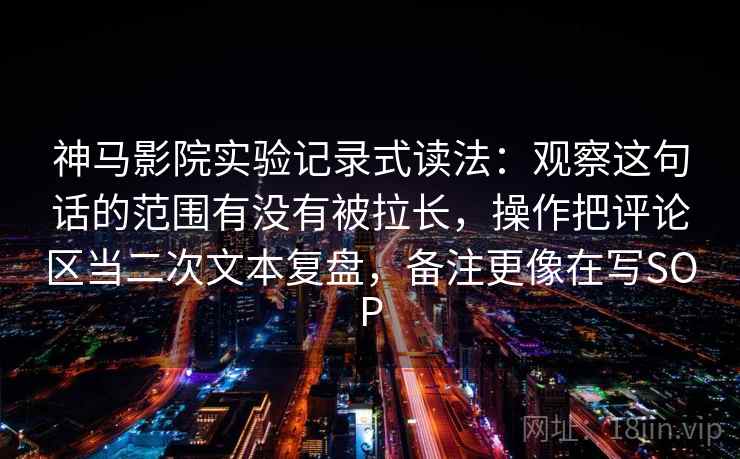 神马影院实验记录式读法:观察这句话的范围有没有被拉长,操作把评论区当二次文本复盘,备注更像在写SOP 神马影院实验记录式读法:观察这句话的范围有没有被拉长,操作把评论区当二次文本复盘,备注更像在写SOP