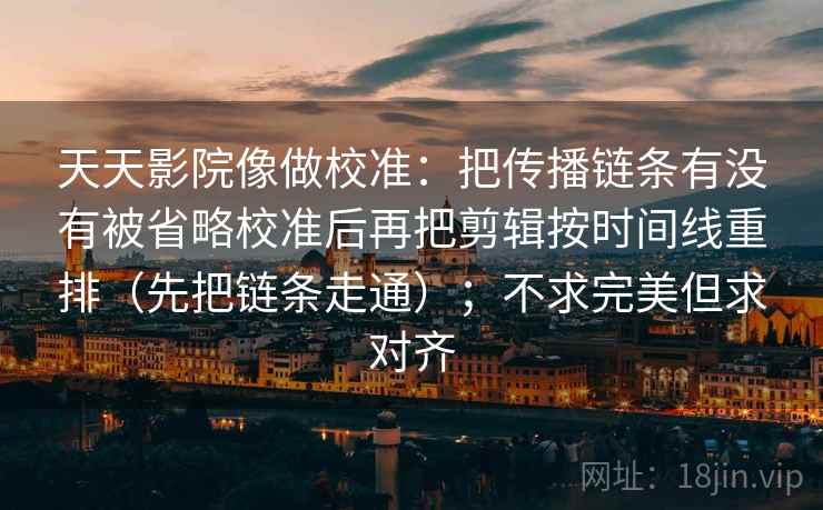 天天影院像做校准:把传播链条有没有被省略校准后再把剪辑按时间线重排(先把链条走通);不求完美但求对齐 天天影院像做校准:把传播链条有没有被省略校准后再把剪辑按时间线重排(先把链条走通);不求完美但求对齐