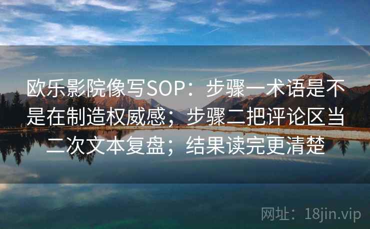 欧乐影院像写SOP：步骤一术语是不是在制造权威感；步骤二把评论区当二次文本复盘；结果读完更清楚