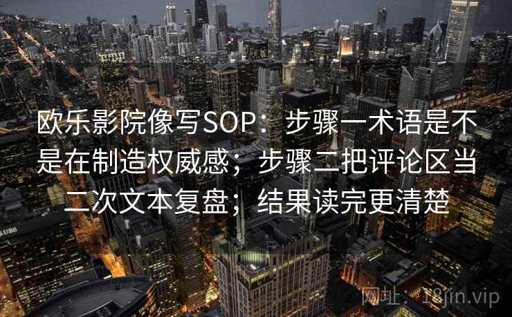 欧乐影院像写SOP：步骤一术语是不是在制造权威感；步骤二把评论区当二次文本复盘；结果读完更清楚