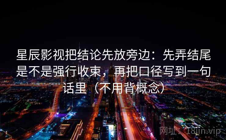 星辰影视把结论先放旁边：先弄结尾是不是强行收束，再把口径写到一句话里（不用背概念）