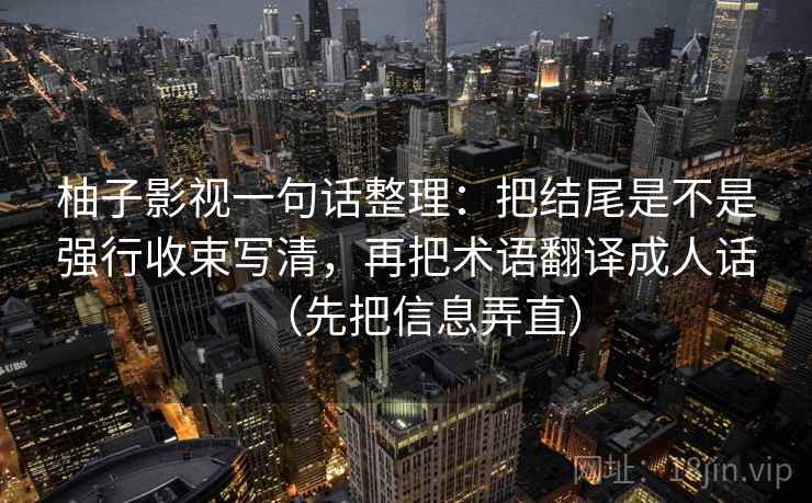柚子影视一句话整理:把结尾是不是强行收束写清,再把术语翻译成人话(先把信息弄直) 柚子影视一句话整理:把结尾是不是强行收束写清,再把术语翻译成人话(先把信息弄直)