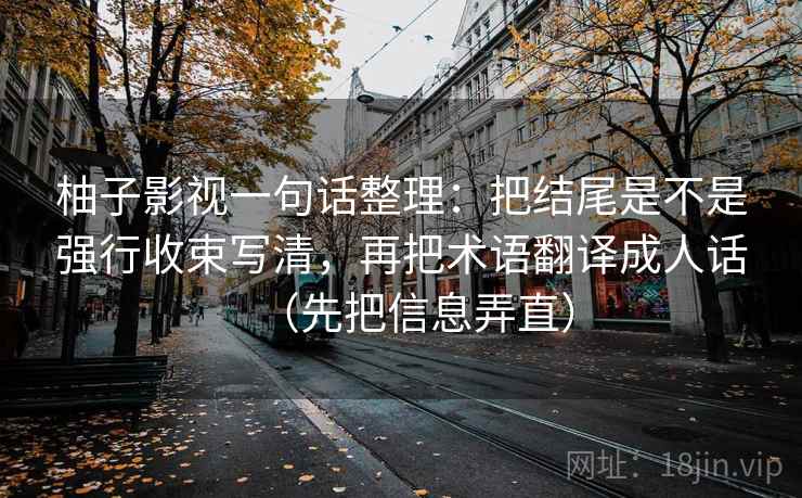 柚子影视一句话整理:把结尾是不是强行收束写清,再把术语翻译成人话(先把信息弄直) 柚子影视一句话整理:把结尾是不是强行收束写清,再把术语翻译成人话(先把信息弄直)