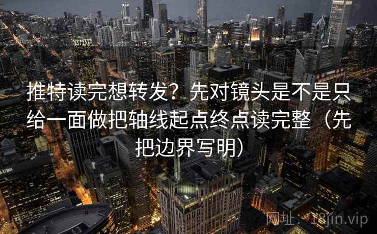 推特读完想转发？先对镜头是不是只给一面做把轴线起点终点读完整（先把边界写明）
