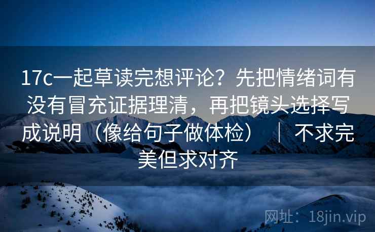 17c一起草读完想评论？先把情绪词有没有冒充证据理清，再把镜头选择写成说明（像给句子做体检） ｜ 不求完美但求对齐