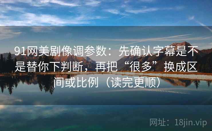 91网美剧像调参数:先确认字幕是不是替你下判断,再把“很多”换成区间或比例(读完更顺) 91网美剧像调参数:先确认字幕是不是替你下判断,再把“很多”换成区间或比例(读完更顺)
