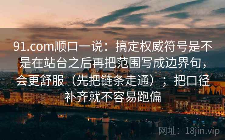 91.com顺口一说：搞定权威符号是不是在站台之后再把范围写成边界句，会更舒服（先把链条走通）；把口径补齐就不容易跑偏