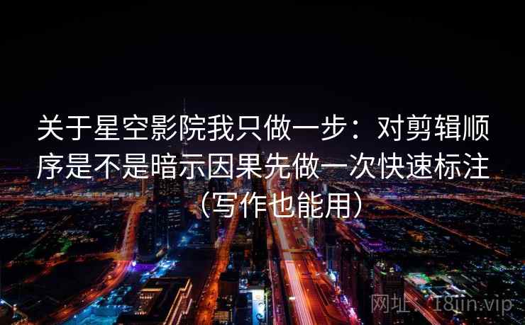 关于星空影院我只做一步：对剪辑顺序是不是暗示因果先做一次快速标注（写作也能用）