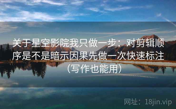 关于星空影院我只做一步：对剪辑顺序是不是暗示因果先做一次快速标注（写作也能用）