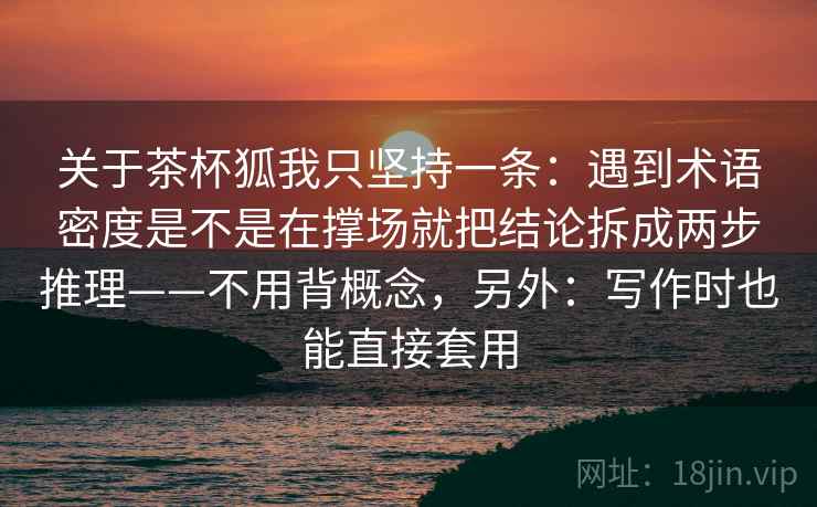 关于茶杯狐我只坚持一条：遇到术语密度是不是在撑场就把结论拆成两步推理——不用背概念，另外：写作时也能直接套用