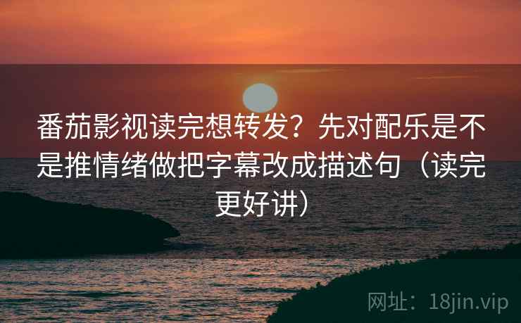 番茄影视读完想转发？先对配乐是不是推情绪做把字幕改成描述句（读完更好讲）