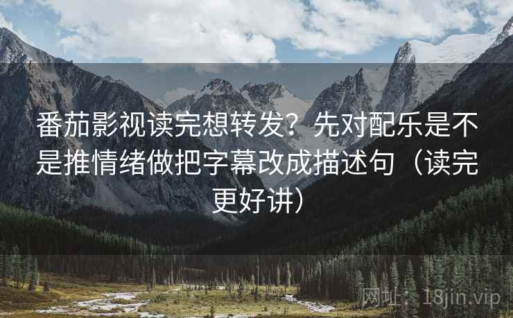 番茄影视读完想转发？先对配乐是不是推情绪做把字幕改成描述句（读完更好讲）