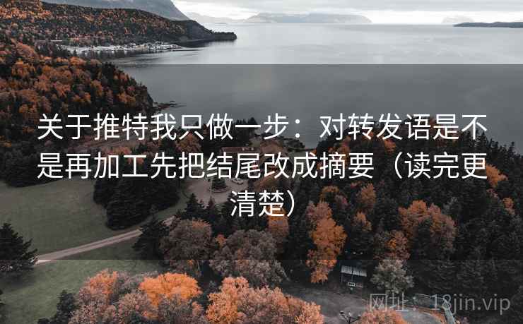 关于推特我只做一步：对转发语是不是再加工先把结尾改成摘要（读完更清楚）