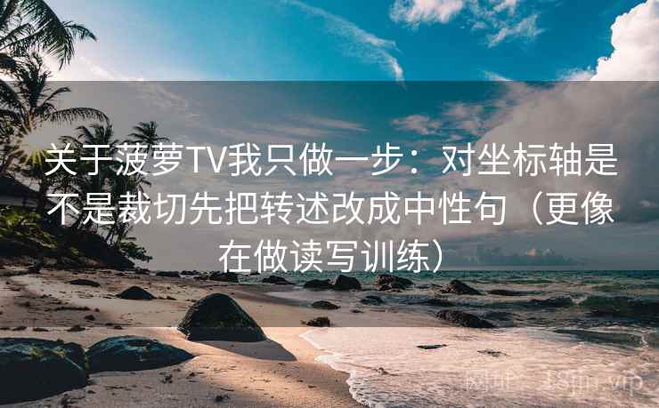 关于菠萝TV我只做一步:对坐标轴是不是裁切先把转述改成中性句(更像在做读写训练) 关于菠萝TV我只做一步:对坐标轴是不是裁切先把转述改成中性句(更像在做读写训练)