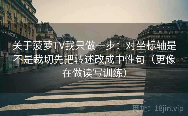关于菠萝TV我只做一步:对坐标轴是不是裁切先把转述改成中性句(更像在做读写训练) 关于菠萝TV我只做一步:对坐标轴是不是裁切先把转述改成中性句(更像在做读写训练)