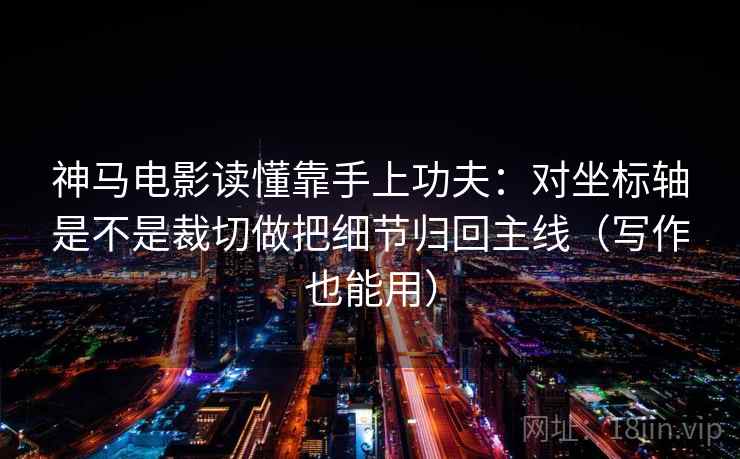 神马电影读懂靠手上功夫:对坐标轴是不是裁切做把细节归回主线(写作也能用) 神马电影读懂靠手上功夫:对坐标轴是不是裁切做把细节归回主线(写作也能用)